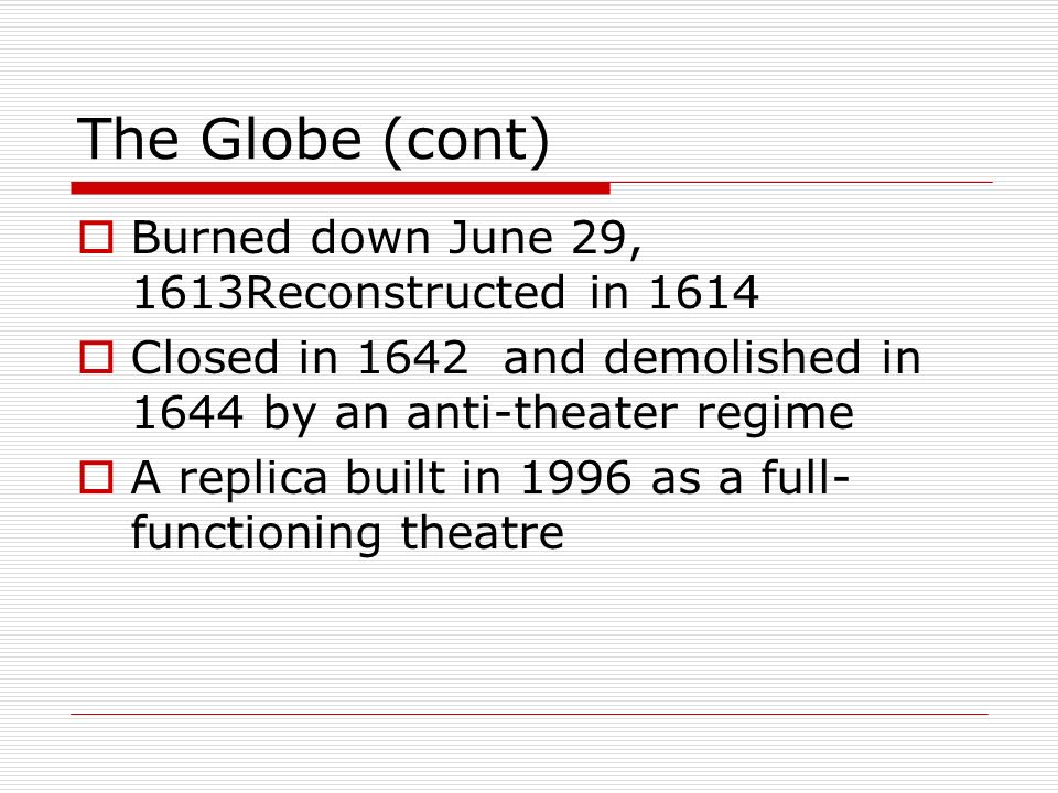The Globe (cont)  Burned down June 29, 1613Reconstructed in 1614  Closed in 1642 and demolished in 1644 by an anti-theater regime  A replica built in 1996 as a full- functioning theatre