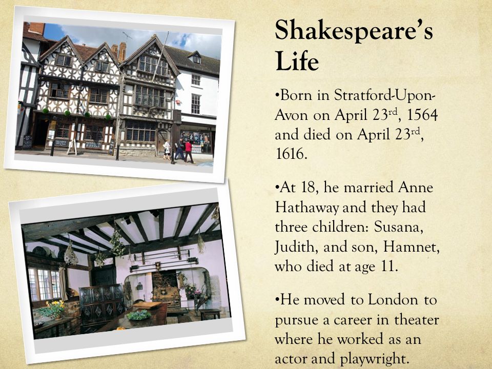 Shakespeare’s Life Born in Stratford-Upon- Avon on April 23 rd, 1564 and died on April 23 rd, 1616.