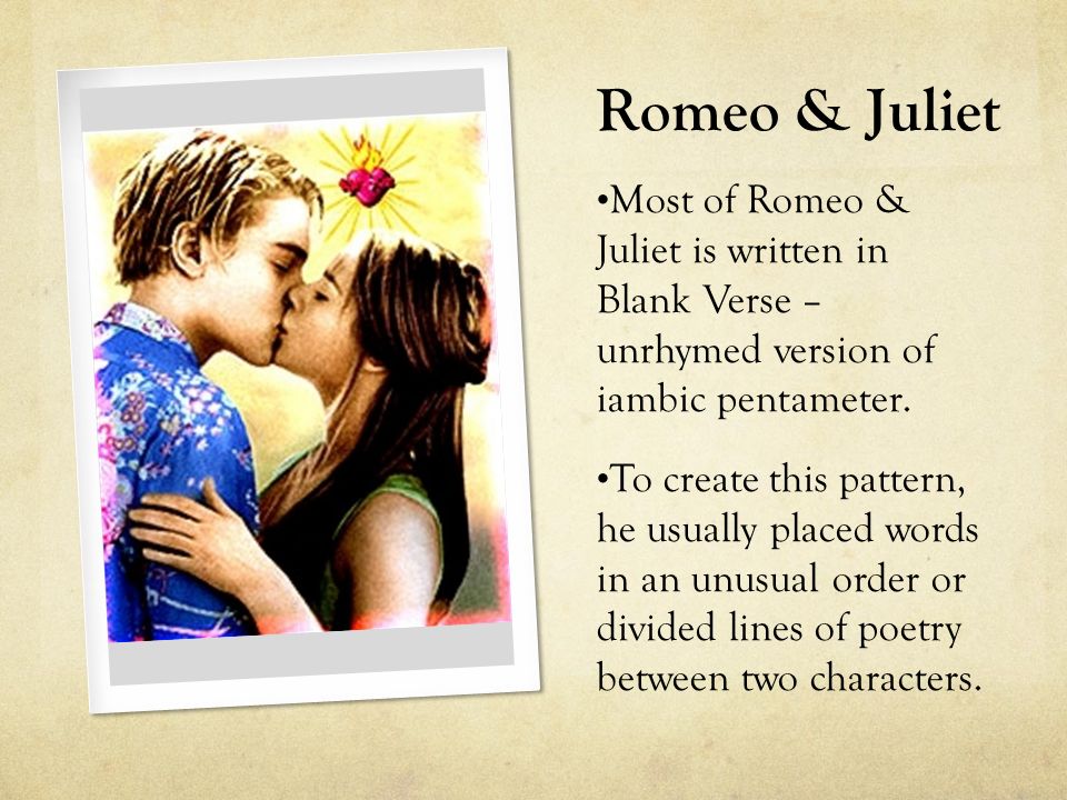 Romeo & Juliet Most of Romeo & Juliet is written in Blank Verse – unrhymed version of iambic pentameter.