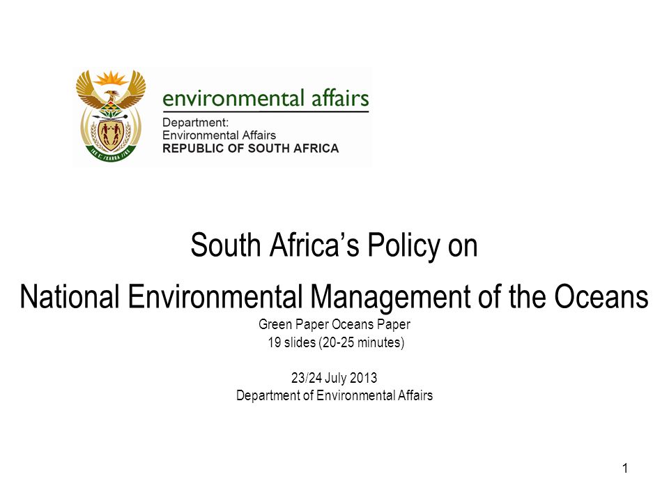 South Africa’s Policy on National Environmental Management of the Oceans Green Paper Oceans Paper 19 slides (20-25 minutes) 23/24 July 2013 Department of Environmental Affairs 1