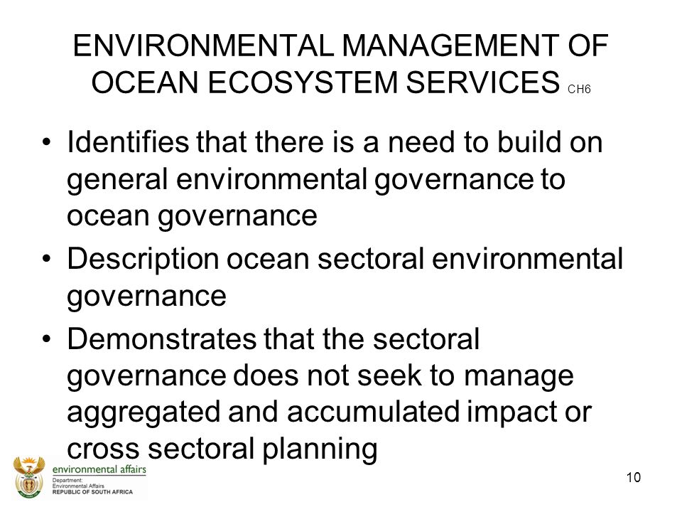 ENVIRONMENTAL MANAGEMENT OF OCEAN ECOSYSTEM SERVICES CH6 Identifies that there is a need to build on general environmental governance to ocean governance Description ocean sectoral environmental governance Demonstrates that the sectoral governance does not seek to manage aggregated and accumulated impact or cross sectoral planning 10