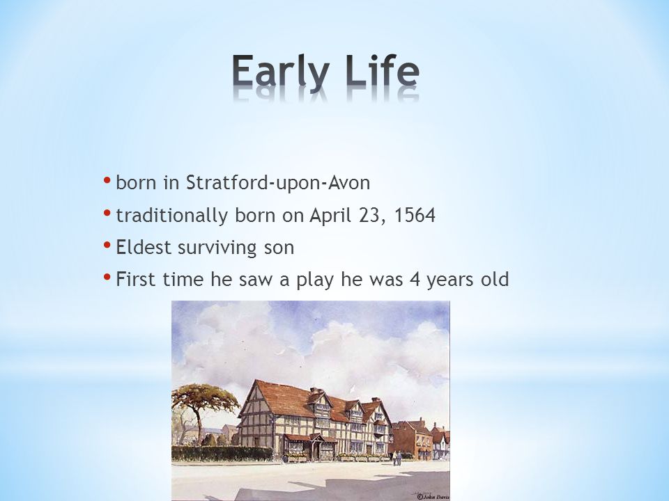 born in Stratford-upon-Avon traditionally born on April 23, 1564 Eldest surviving son First time he saw a play he was 4 years old