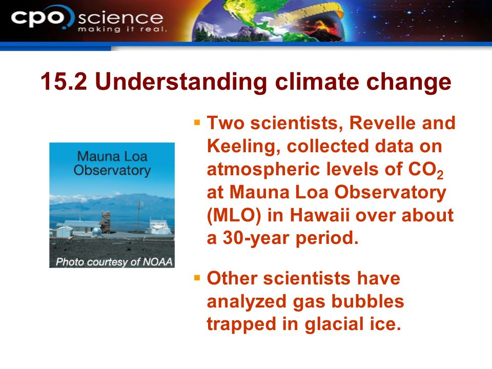 15.2 Understanding climate change  Two scientists, Revelle and Keeling, collected data on atmospheric levels of CO 2 at Mauna Loa Observatory (MLO) in Hawaii over about a 30-year period.