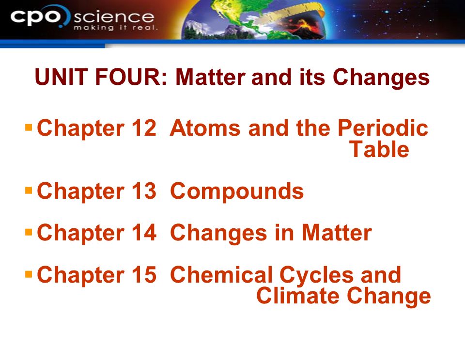 UNIT FOUR: Matter and its Changes  Chapter 12 Atoms and the Periodic Table  Chapter 13 Compounds  Chapter 14 Changes in Matter  Chapter 15 Chemical Cycles and Climate Change
