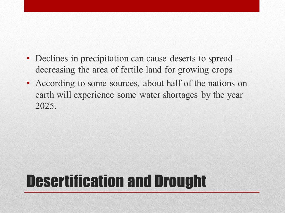 Desertification and Drought Declines in precipitation can cause deserts to spread – decreasing the area of fertile land for growing crops According to some sources, about half of the nations on earth will experience some water shortages by the year 2025.