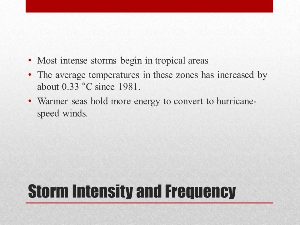 Storm Intensity and Frequency Most intense storms begin in tropical areas The average temperatures in these zones has increased by about 0.33 °C since 1981.