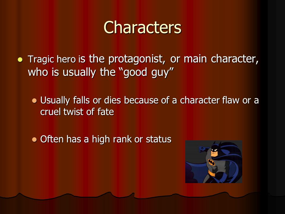Characters Tragic hero i s the protagonist, or main character, who is usually the good guy Tragic hero i s the protagonist, or main character, who is usually the good guy Usually falls or dies because of a character flaw or a cruel twist of fate Usually falls or dies because of a character flaw or a cruel twist of fate Often has a high rank or status Often has a high rank or status