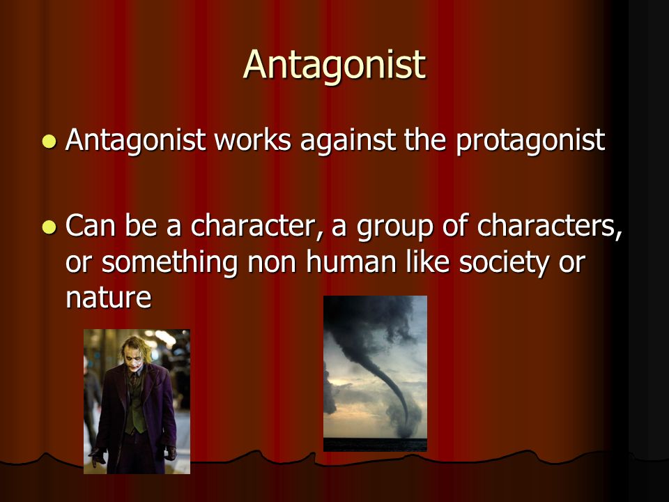 Antagonist Antagonist works against the protagonist Antagonist works against the protagonist Can be a character, a group of characters, or something non human like society or nature Can be a character, a group of characters, or something non human like society or nature