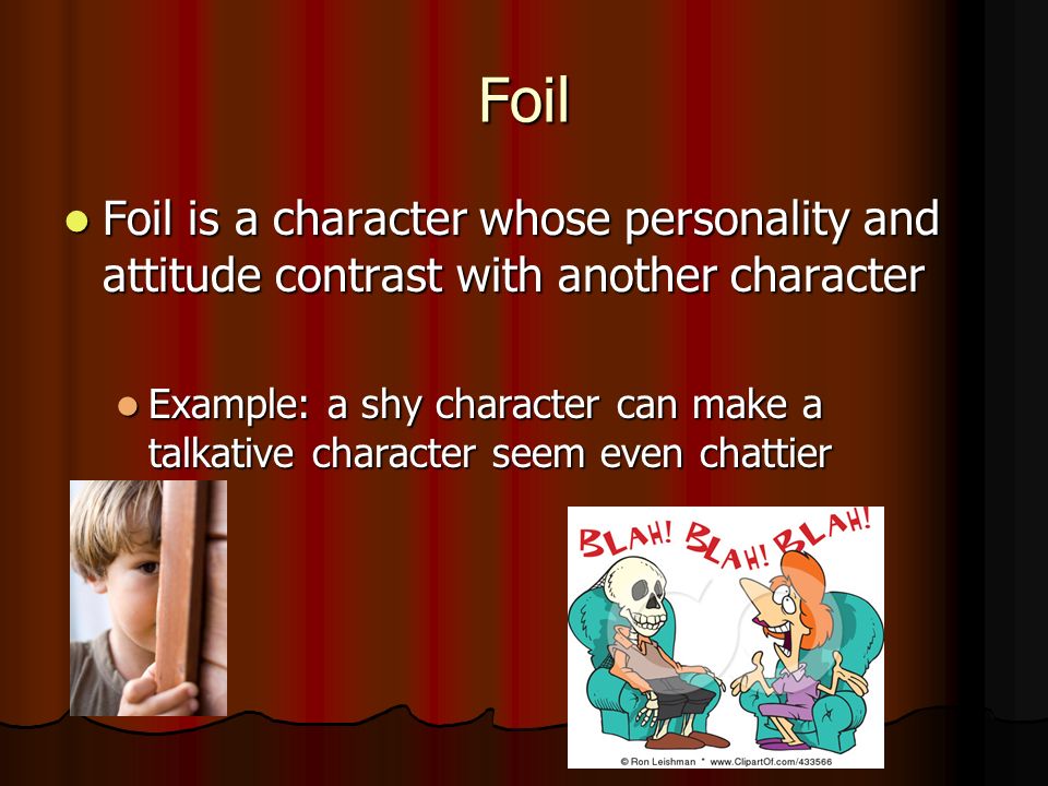 Foil Foil is a character whose personality and attitude contrast with another character Foil is a character whose personality and attitude contrast with another character Example: a shy character can make a talkative character seem even chattier Example: a shy character can make a talkative character seem even chattier