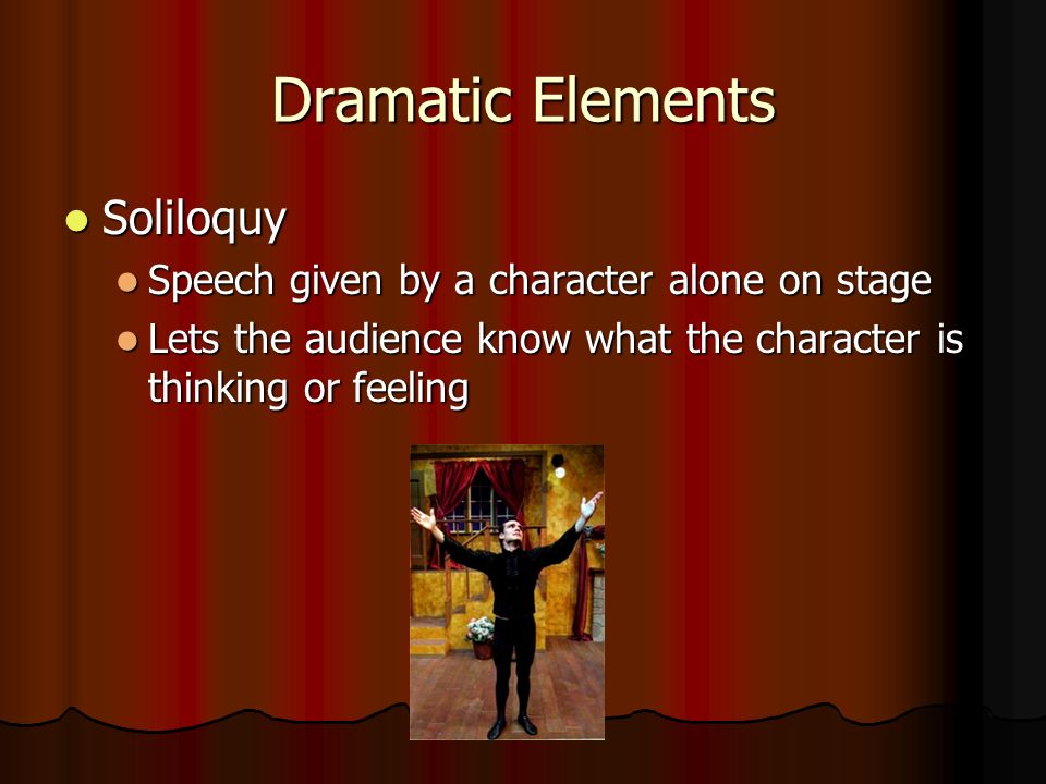 Dramatic Elements Soliloquy Soliloquy Speech given by a character alone on stage Speech given by a character alone on stage Lets the audience know what the character is thinking or feeling Lets the audience know what the character is thinking or feeling