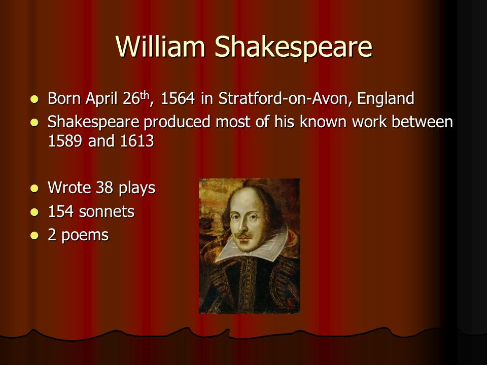 Born April 26 th, 1564 in Stratford-on-Avon, England Born April 26 th, 1564 in Stratford-on-Avon, England Shakespeare produced most of his known work between 1589 and 1613 Shakespeare produced most of his known work between 1589 and 1613 Wrote 38 plays Wrote 38 plays 154 sonnets 154 sonnets 2 poems 2 poems