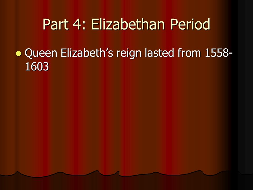 Part 4: Elizabethan Period Queen Elizabeth’s reign lasted from Queen Elizabeth’s reign lasted from