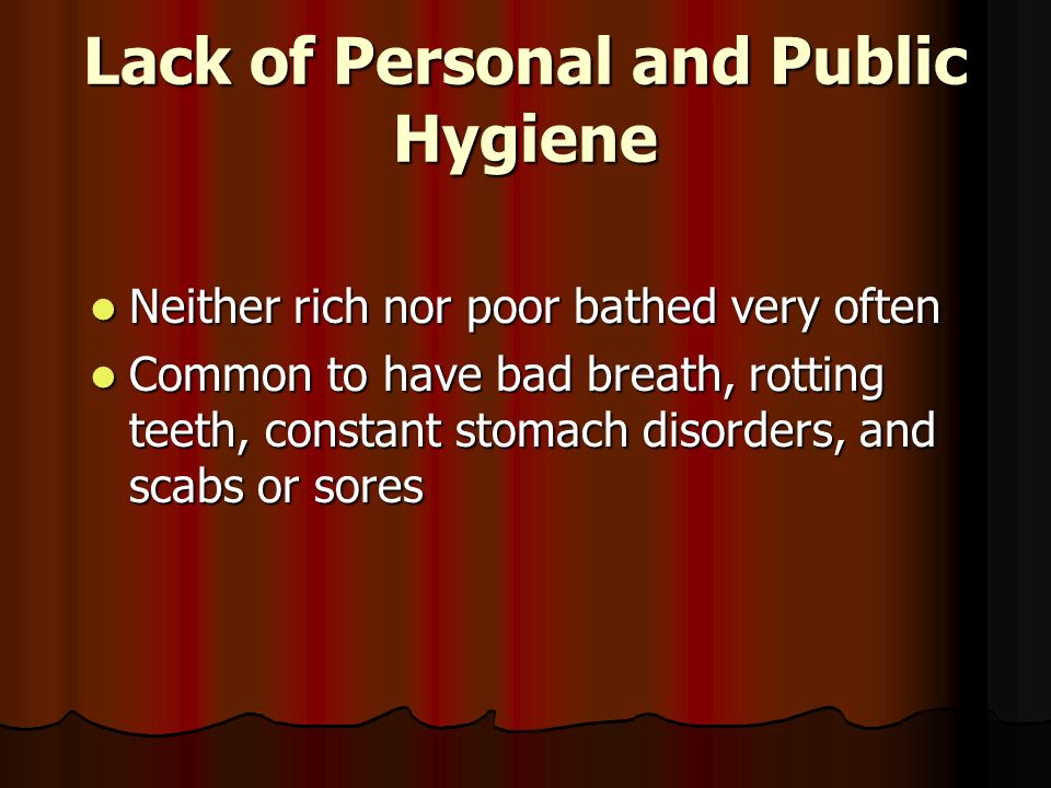 Lack of Personal and Public Hygiene Neither rich nor poor bathed very often Neither rich nor poor bathed very often Common to have bad breath, rotting teeth, constant stomach disorders, and scabs or sores Common to have bad breath, rotting teeth, constant stomach disorders, and scabs or sores