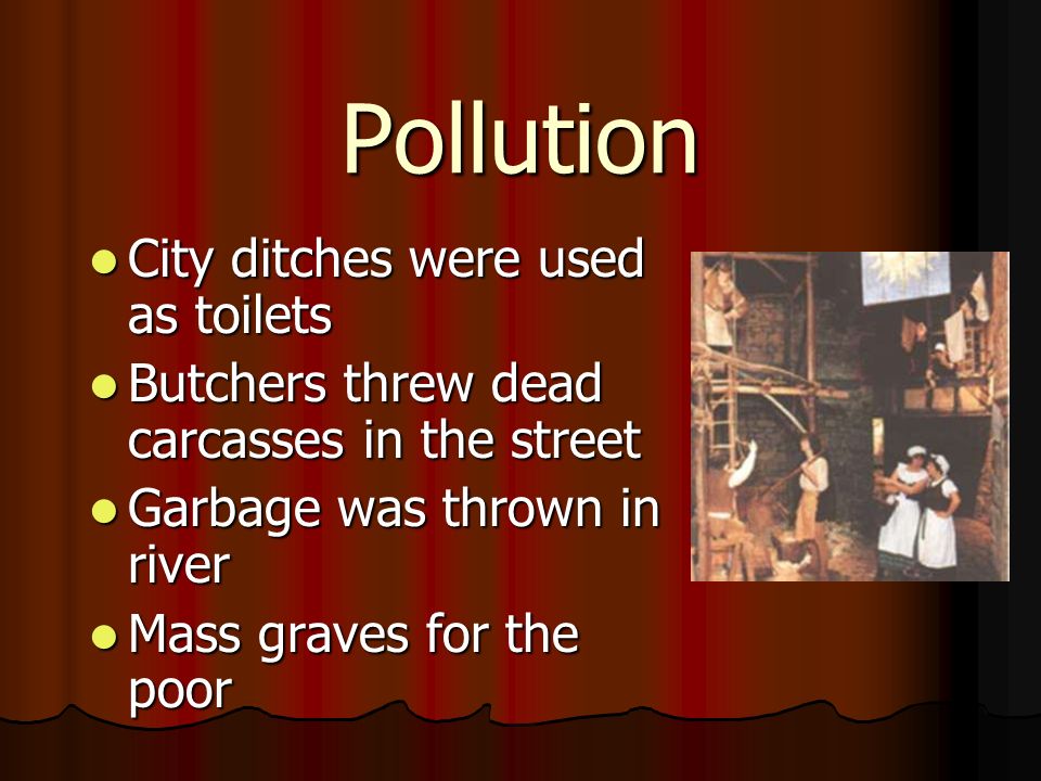 Pollution City ditches were used as toilets City ditches were used as toilets Butchers threw dead carcasses in the street Butchers threw dead carcasses in the street Garbage was thrown in river Garbage was thrown in river Mass graves for the poor Mass graves for the poor