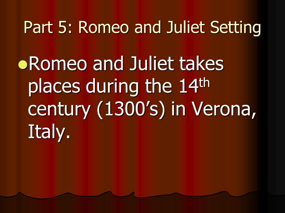 Part 5: Romeo and Juliet Setting Romeo and Juliet takes places during the 14 th century (1300’s) in Verona, Italy.