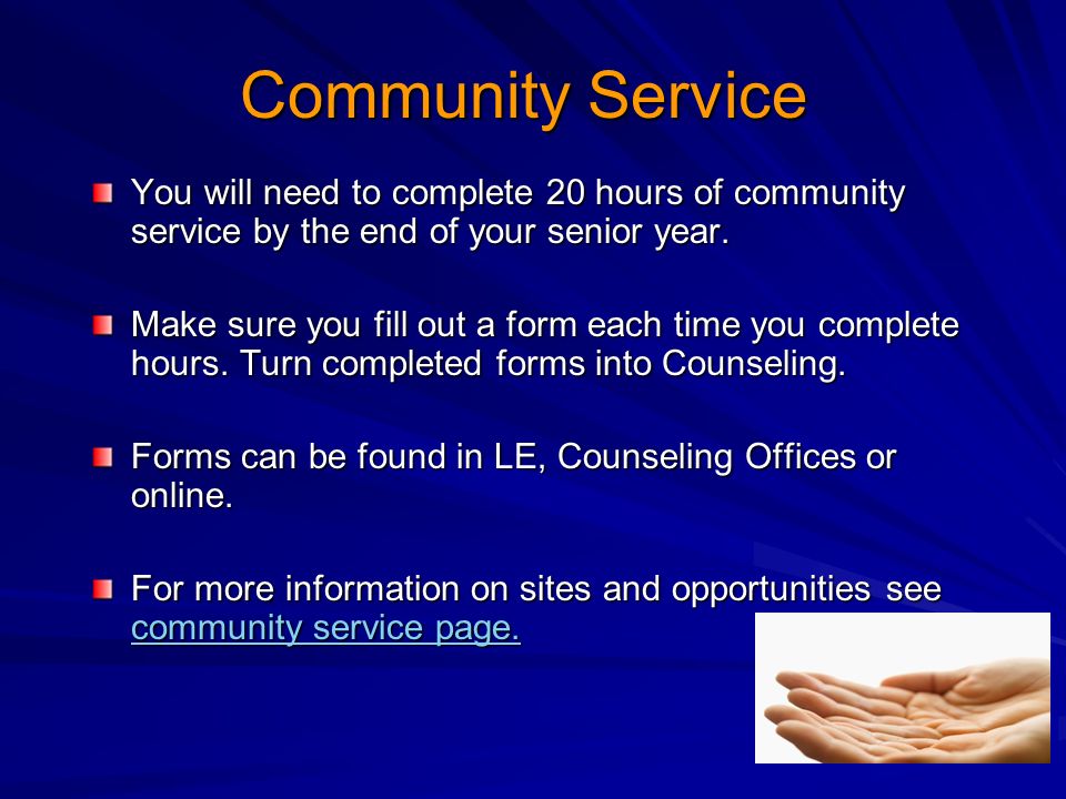 Community Service You will need to complete 20 hours of community service by the end of your senior year.