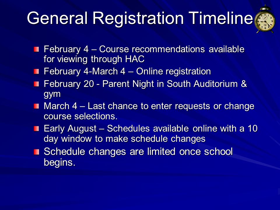 General Registration Timeline February 4 – Course recommendations available for viewing through HAC February 4-March 4 – Online registration February 20 - Parent Night in South Auditorium & gym March 4 – Last chance to enter requests or change course selections.