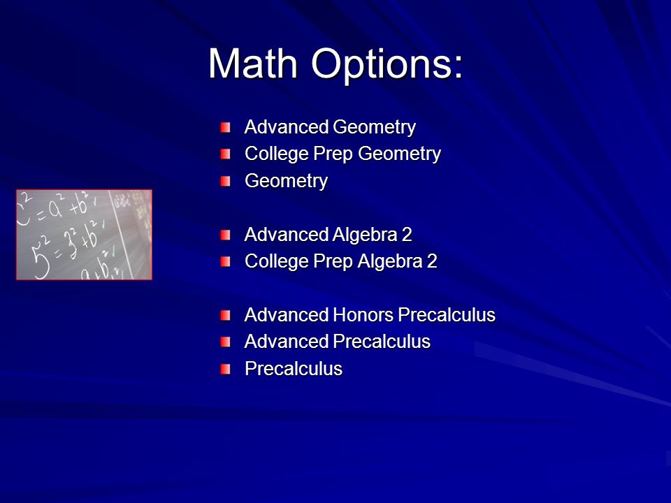 Math Options: Advanced Geometry College Prep Geometry Geometry Advanced Algebra 2 College Prep Algebra 2 Advanced Honors Precalculus Advanced Precalculus Precalculus