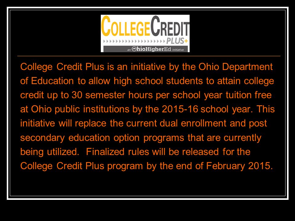 College Credit Plus is an initiative by the Ohio Department of Education to allow high school students to attain college credit up to 30 semester hours per school year tuition free at Ohio public institutions by the school year.
