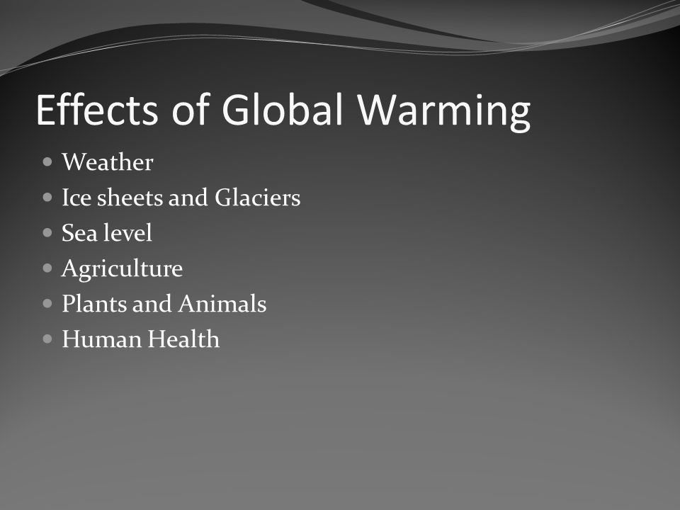 Effects of Global Warming Weather Ice sheets and Glaciers Sea level Agriculture Plants and Animals Human Health