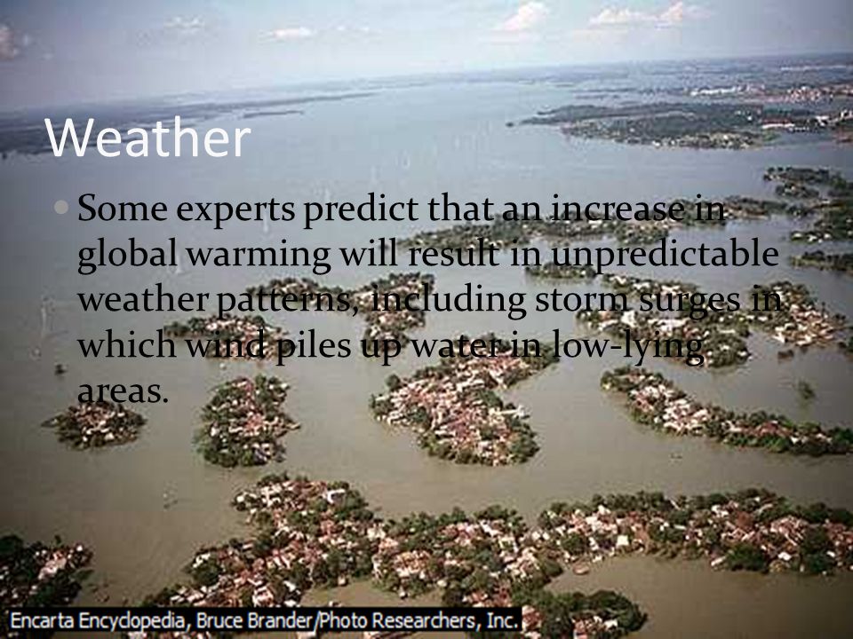 Weather Some experts predict that an increase in global warming will result in unpredictable weather patterns, including storm surges in which wind piles up water in low-lying areas.