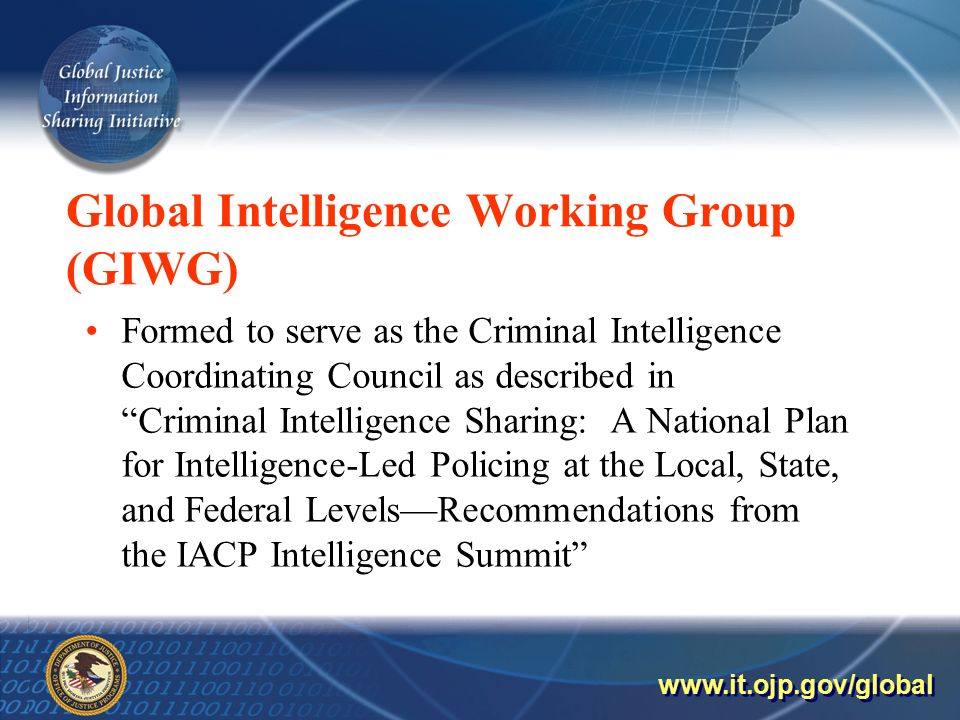 Global Intelligence Working Group (GIWG) Formed to serve as the Criminal Intelligence Coordinating Council as described in Criminal Intelligence Sharing: A National Plan for Intelligence-Led Policing at the Local, State, and Federal Levels—Recommendations from the IACP Intelligence Summit