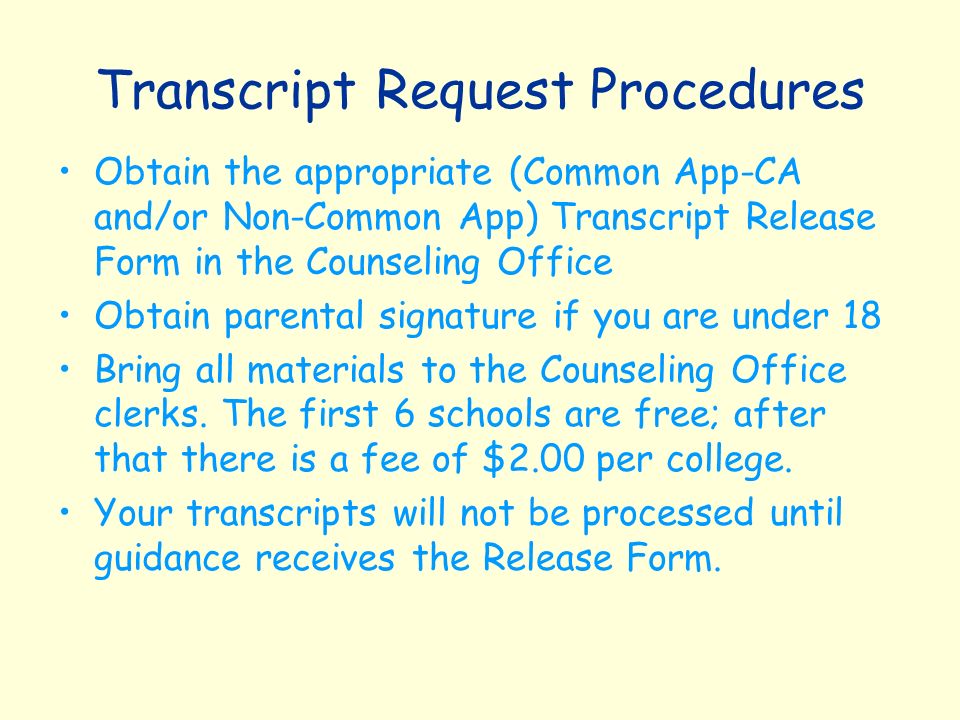 Transcript Request Procedures Obtain the appropriate (Common App-CA and/or Non-Common App) Transcript Release Form in the Counseling Office Obtain parental signature if you are under 18 Bring all materials to the Counseling Office clerks.