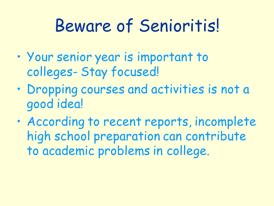 Beware of Senioritis. Your senior year is important to colleges- Stay focused.