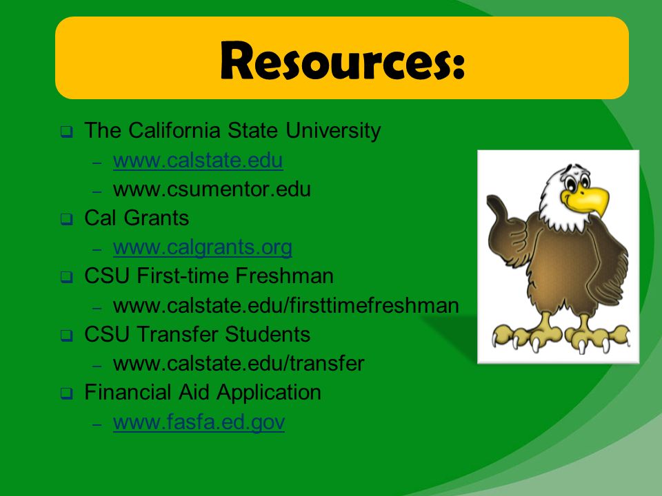 Resources:  The California State University –     –    Cal Grants –      CSU First-time Freshman –    CSU Transfer Students –    Financial Aid Application –
