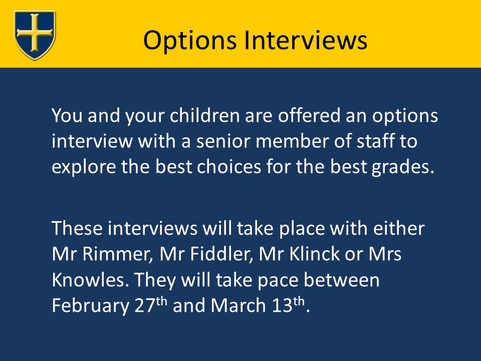 Options Interviews You and your children are offered an options interview with a senior member of staff to explore the best choices for the best grades.