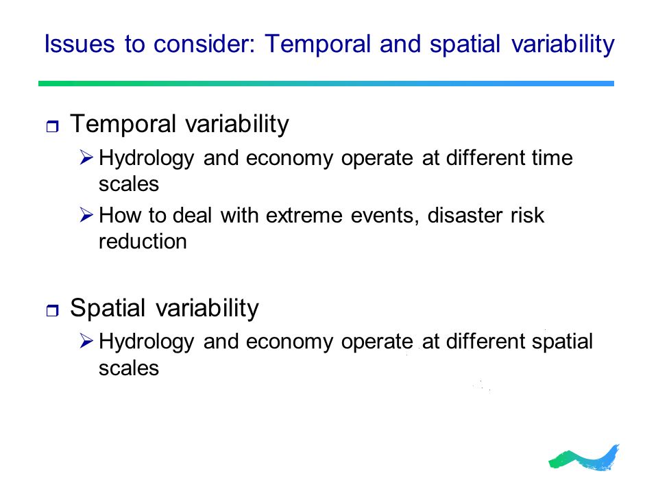 Issues to consider: Temporal and spatial variability  Temporal variability  Hydrology and economy operate at different time scales  How to deal with extreme events, disaster risk reduction  Spatial variability  Hydrology and economy operate at different spatial scales