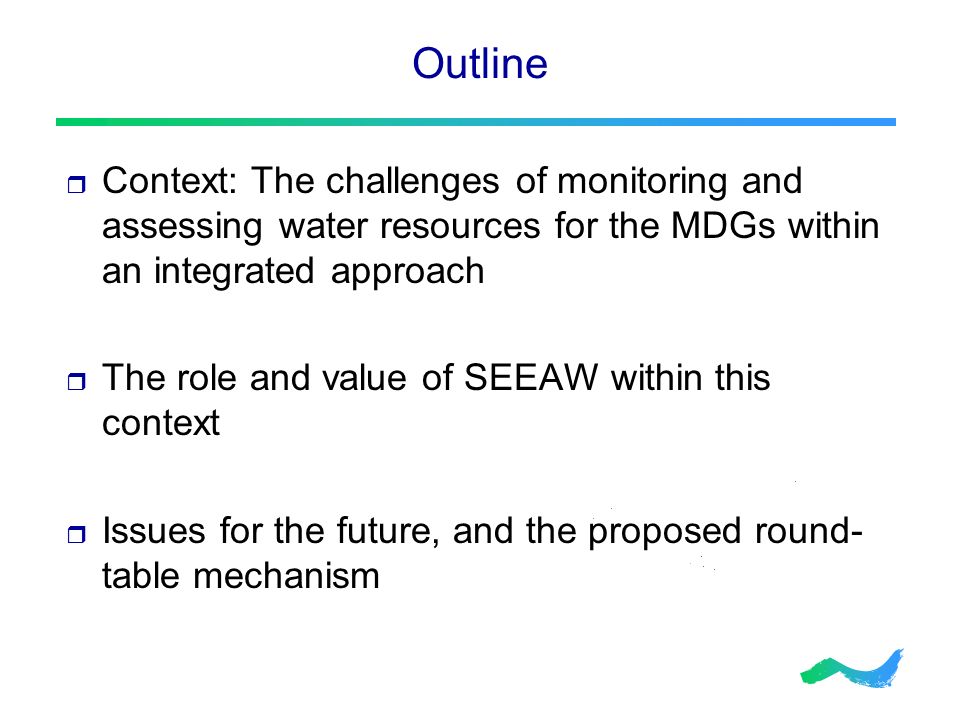 Outline  Context: The challenges of monitoring and assessing water resources for the MDGs within an integrated approach  The role and value of SEEAW within this context  Issues for the future, and the proposed round- table mechanism