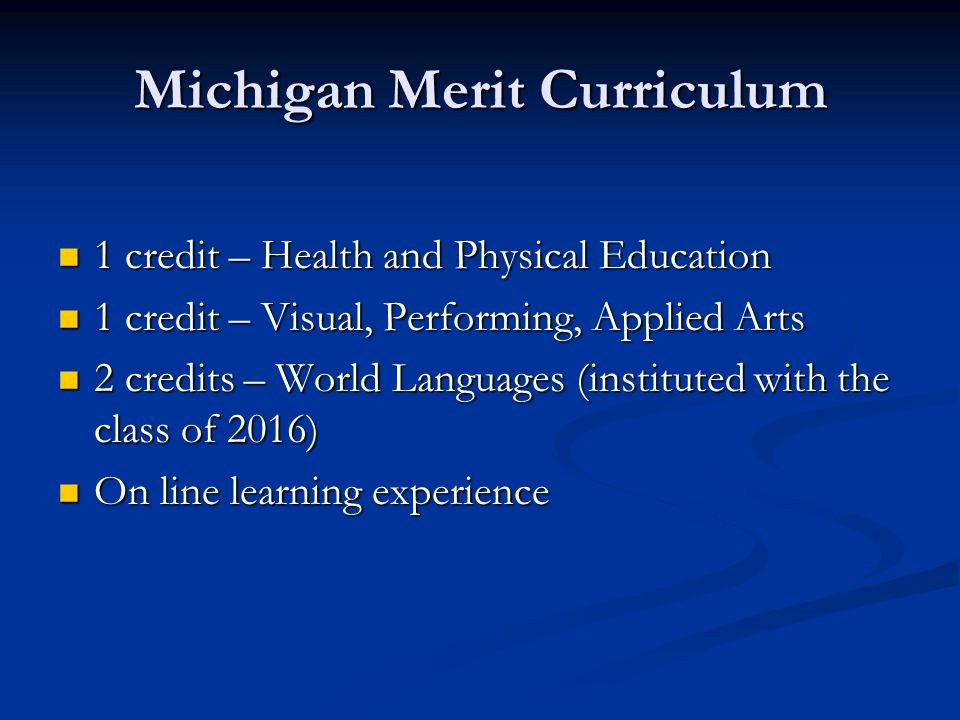 Michigan Merit Curriculum 1 credit – Health and Physical Education 1 credit – Health and Physical Education 1 credit – Visual, Performing, Applied Arts 1 credit – Visual, Performing, Applied Arts 2 credits – World Languages (instituted with the class of 2016) 2 credits – World Languages (instituted with the class of 2016) On line learning experience On line learning experience