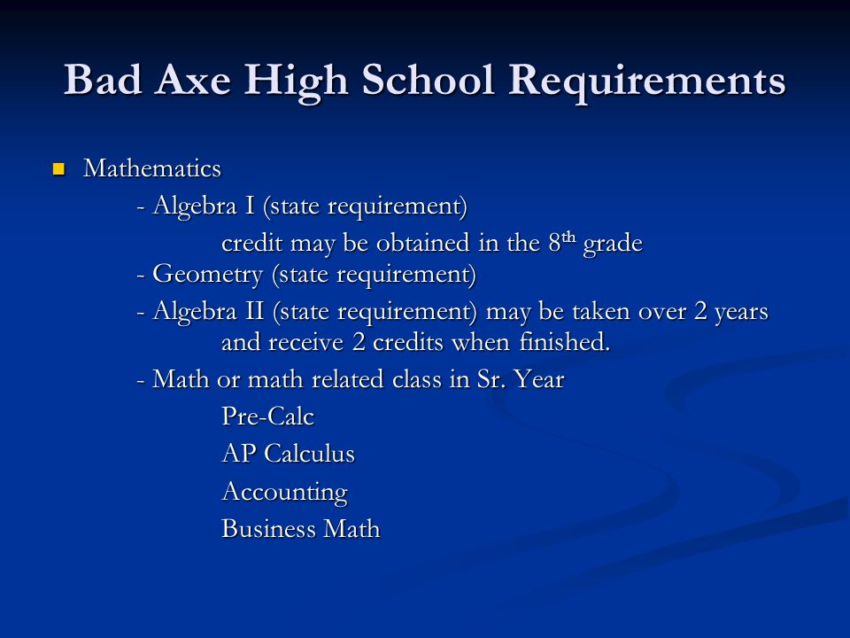 Bad Axe High School Requirements Mathematics Mathematics - Algebra I (state requirement) credit may be obtained in the 8 th grade - Geometry (state requirement) - Algebra II (state requirement) may be taken over 2 years and receive 2 credits when finished.