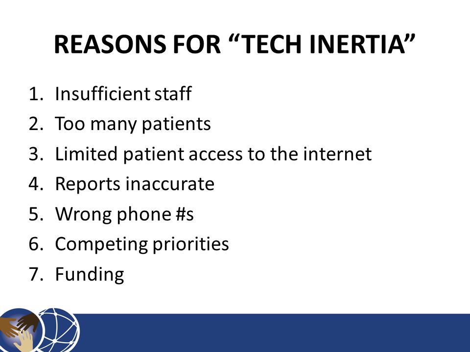 REASONS FOR TECH INERTIA 1.Insufficient staff 2.Too many patients 3.Limited patient access to the internet 4.Reports inaccurate 5.Wrong phone #s 6.Competing priorities 7.Funding