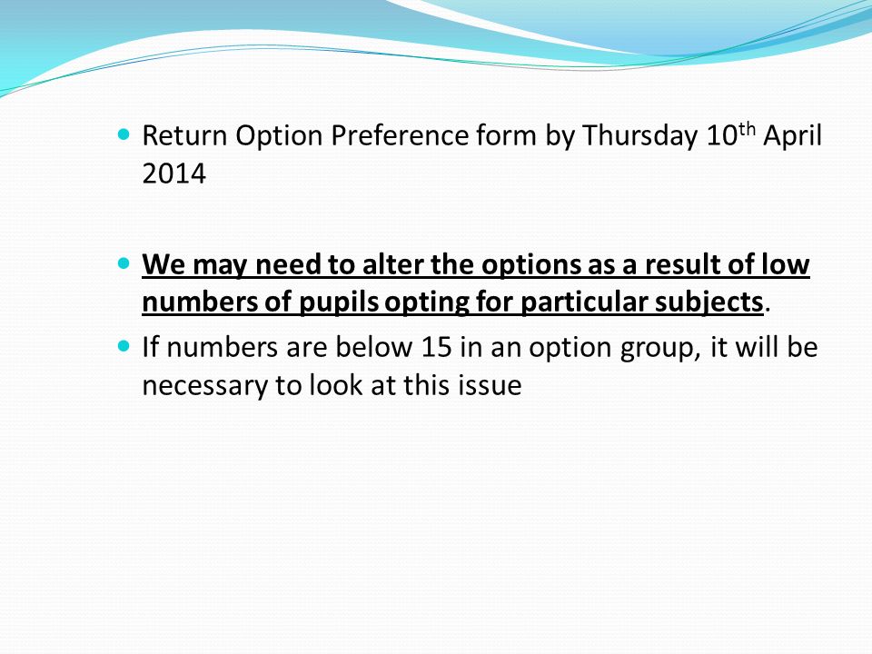 Return Option Preference form by Thursday 10 th April 2014 We may need to alter the options as a result of low numbers of pupils opting for particular subjects.