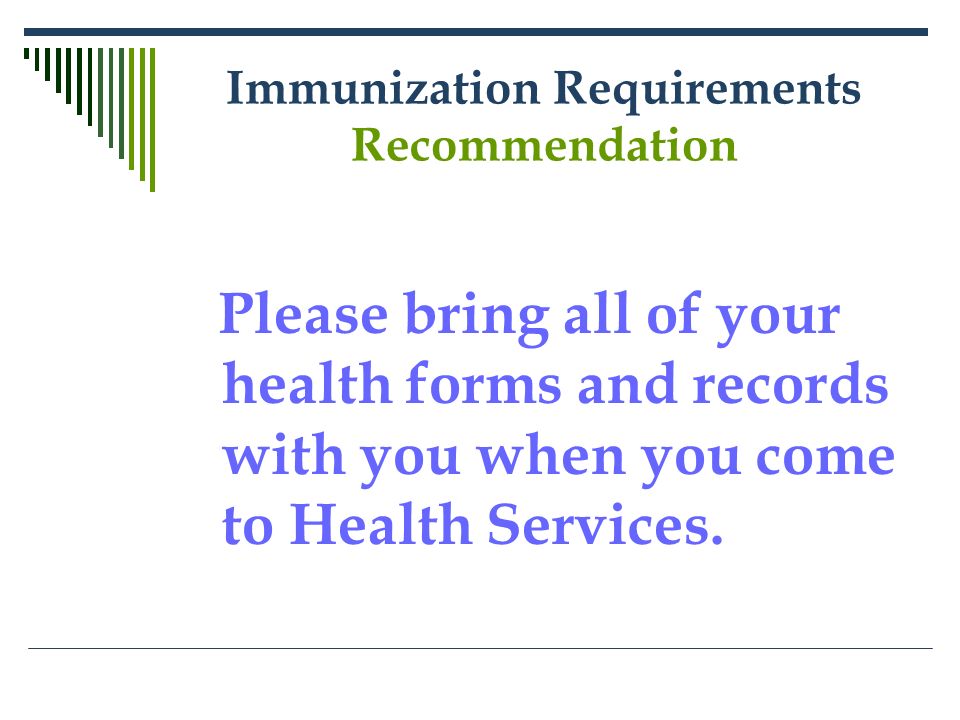 Immunization Requirements Recommendation Please bring all of your health forms and records with you when you come to Health Services.