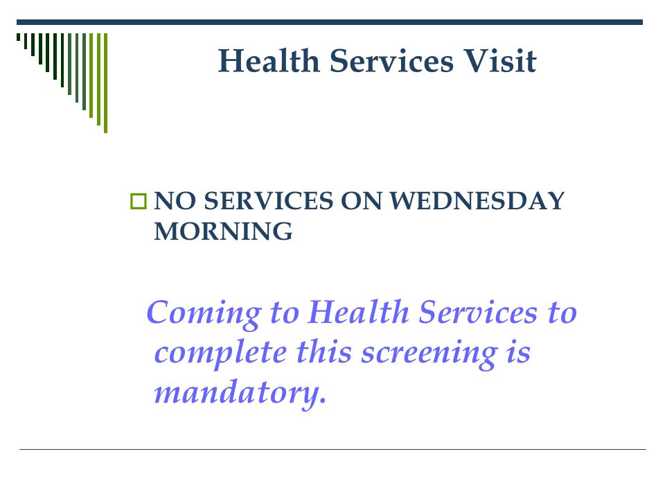 Health Services Visit  NO SERVICES ON WEDNESDAY MORNING Coming to Health Services to complete this screening is mandatory.