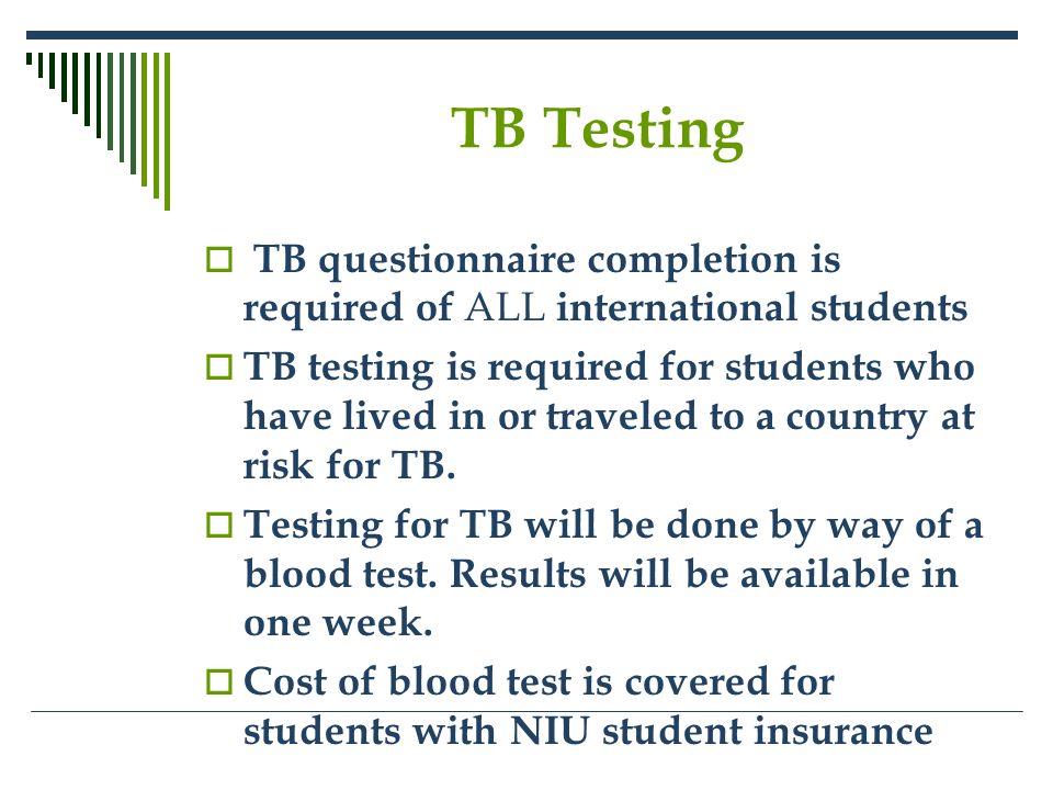 TB Testing  TB questionnaire completion is required of ALL international students  TB testing is required for students who have lived in or traveled to a country at risk for TB.