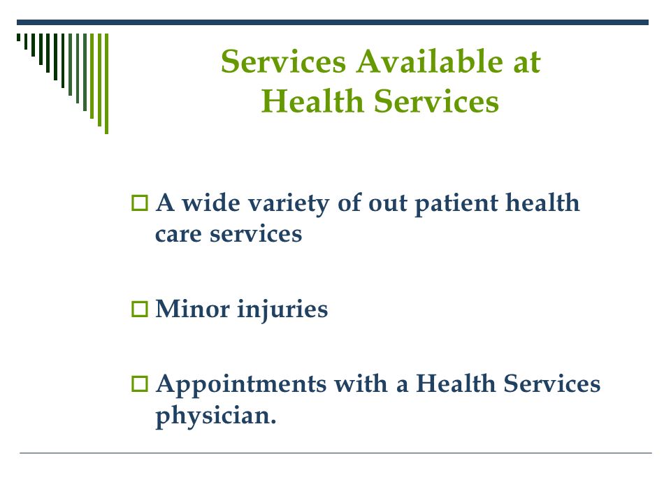 Services Available at Health Services  A wide variety of out patient health care services  Minor injuries  Appointments with a Health Services physician.