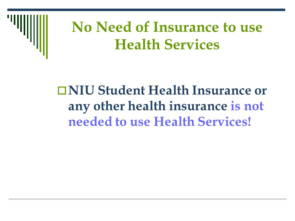No Need of Insurance to use Health Services  NIU Student Health Insurance or any other health insurance is not needed to use Health Services!