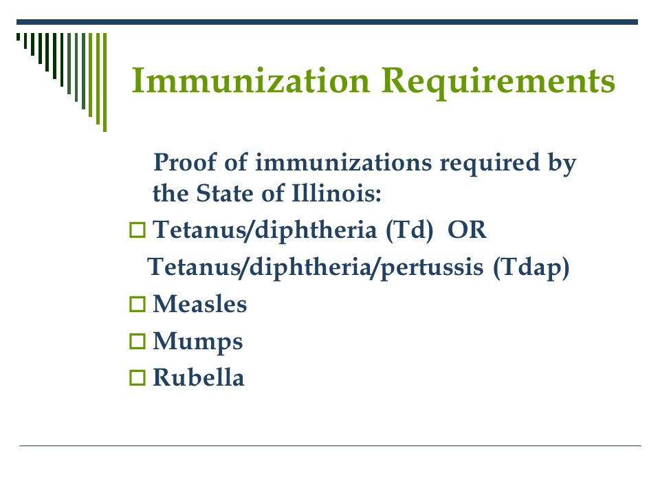 Immunization Requirements Proof of immunizations required by the State of Illinois:  Tetanus/diphtheria (Td) OR Tetanus/diphtheria/pertussis (Tdap)  Measles  Mumps  Rubella