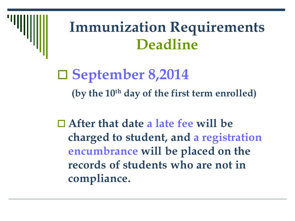 Immunization Requirements Deadline  September 8,2014 (by the 10 th day of the first term enrolled)  After that date a late fee will be charged to student, and a registration encumbrance will be placed on the records of students who are not in compliance.