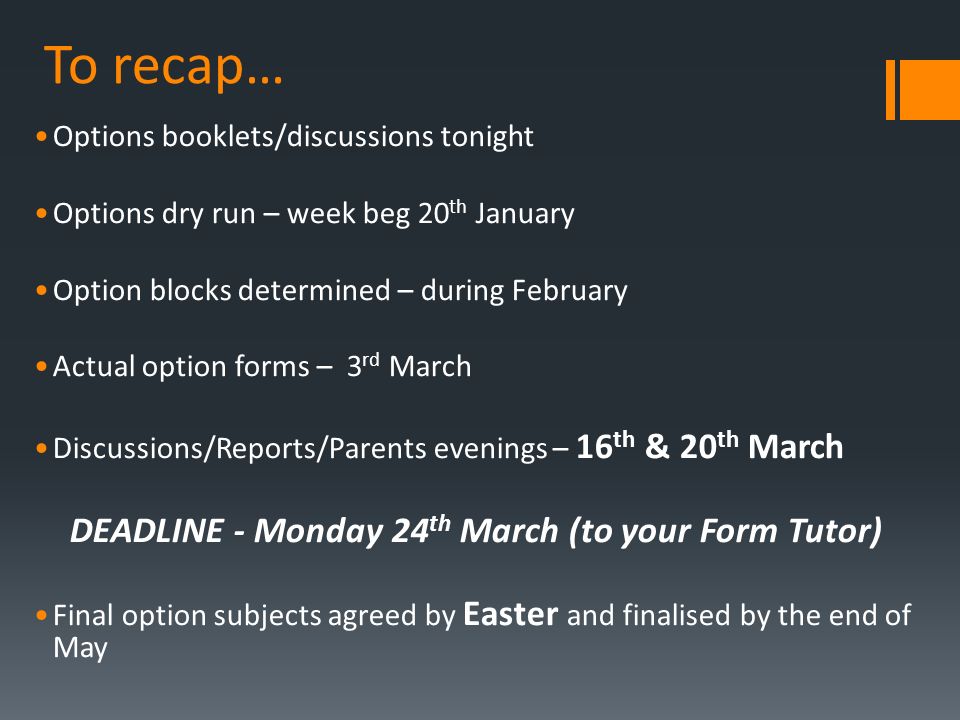 To recap… Options booklets/discussions tonight Options dry run – week beg 20 th January Option blocks determined – during February Actual option forms – 3 rd March Discussions/Reports/Parents evenings – 16 th & 20 th March DEADLINE - Monday 24 th March (to your Form Tutor) Final option subjects agreed by Easter and finalised by the end of May