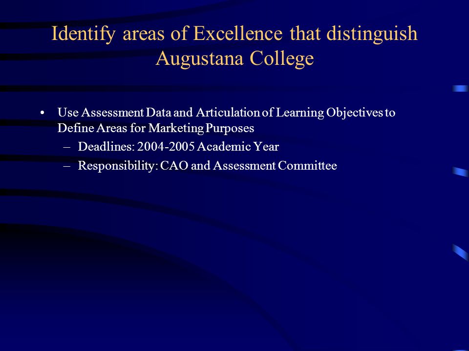 Identify areas of Excellence that distinguish Augustana College Use Assessment Data and Articulation of Learning Objectives to Define Areas for Marketing Purposes –Deadlines: Academic Year –Responsibility: CAO and Assessment Committee