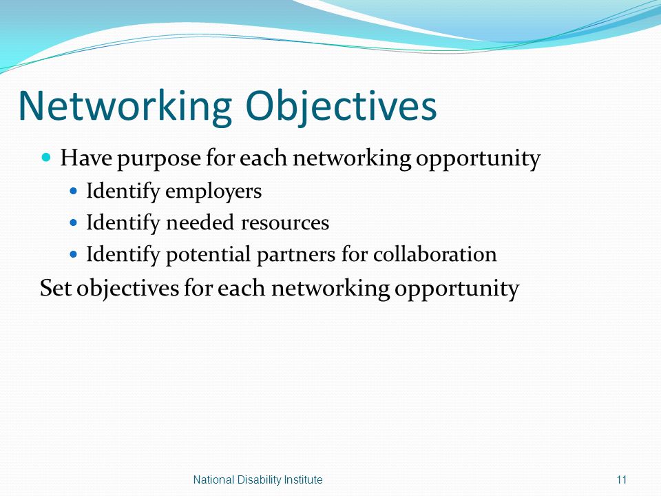 Networking Objectives Have purpose for each networking opportunity Identify employers Identify needed resources Identify potential partners for collaboration Set objectives for each networking opportunity 11National Disability Institute
