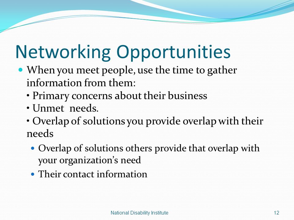 Networking Opportunities When you meet people, use the time to gather information from them: Primary concerns about their business Unmet needs.