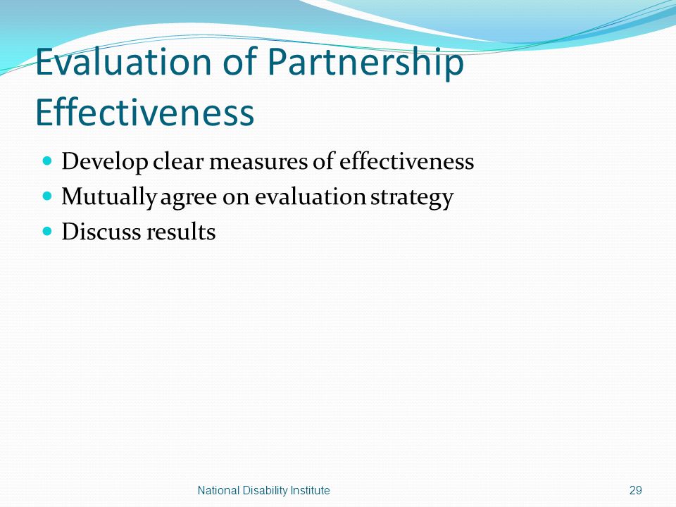 Evaluation of Partnership Effectiveness Develop clear measures of effectiveness Mutually agree on evaluation strategy Discuss results 29National Disability Institute