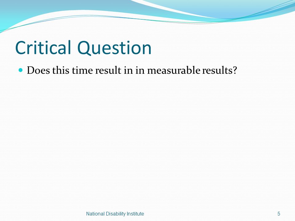 Critical Question Does this time result in in measurable results 5National Disability Institute