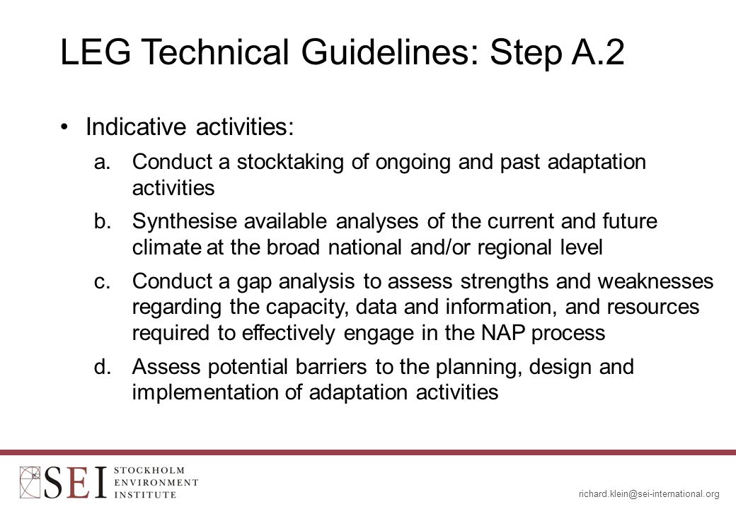 LEG Technical Guidelines: Step A.2 Indicative activities: a.Conduct a stocktaking of ongoing and past adaptation activities b.Synthesise available analyses of the current and future climate at the broad national and/or regional level c.Conduct a gap analysis to assess strengths and weaknesses regarding the capacity, data and information, and resources required to effectively engage in the NAP process d.Assess potential barriers to the planning, design and implementation of adaptation activities